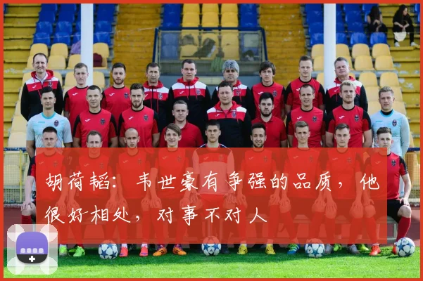 胡荷韬：韦世豪有争强的品质，他很好相处，对事不对人