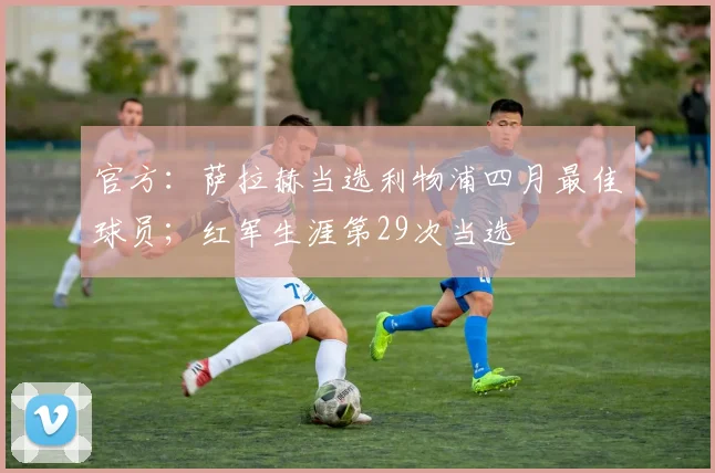 官方：萨拉赫当选利物浦四月最佳球员；红军生涯第29次当选